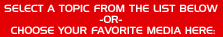 SELECT A TOPIC FROM THE LIST BELOW -OR- CHOOSE YOUR FAVORITE MEDIA HERE